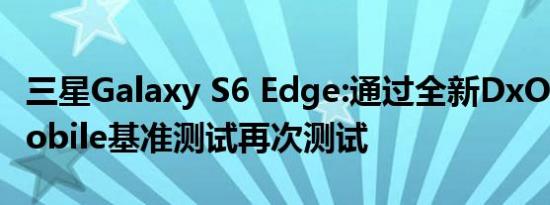 三星Galaxy S6 Edge:通过全新DxOMark Mobile基准测试再次测试
