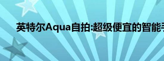 英特尔Aqua自拍:超级便宜的智能手机