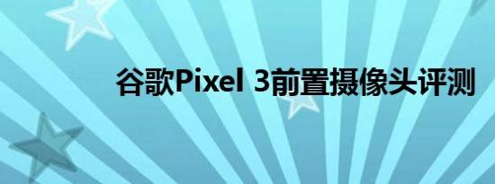 谷歌Pixel 3前置摄像头评测