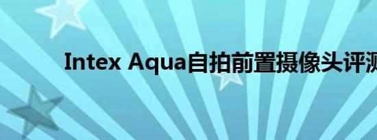 Intex Aqua自拍前置摄像头评测