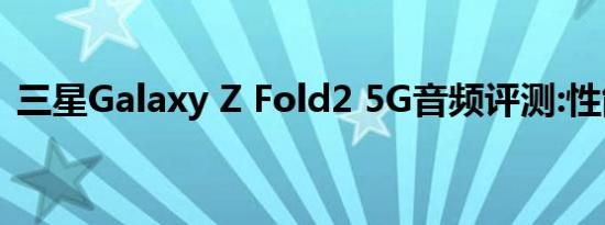 三星Galaxy Z Fold2 5G音频评测:性能扎实