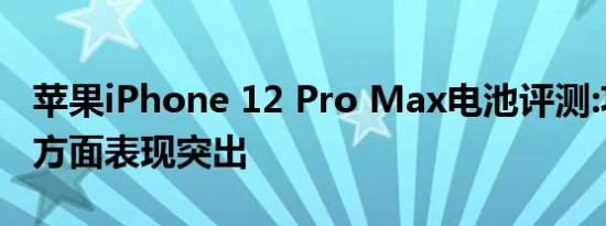 苹果iPhone 12 Pro Max电池评测:功耗控制方面表现突出