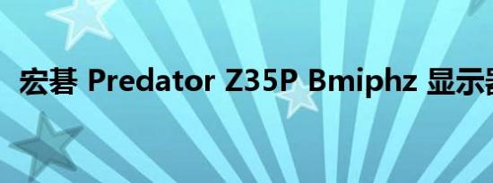宏碁 Predator Z35P Bmiphz 显示器评测