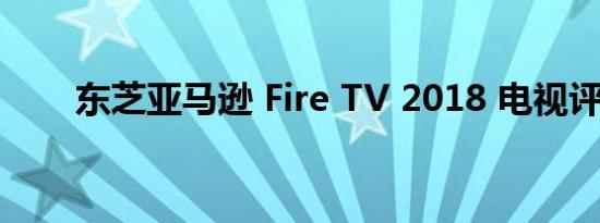 东芝亚马逊 Fire TV 2018 电视评论