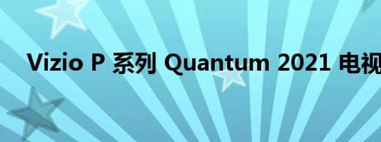 Vizio P 系列 Quantum 2021 电视评论