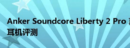 Anker Soundcore Liberty 2 Pro 真正无线耳机评测