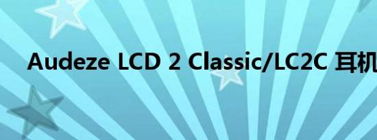 Audeze LCD 2 Classic/LC2C 耳机评测