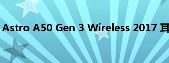 Astro A50 Gen 3 Wireless 2017 耳机评测