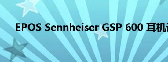 EPOS Sennheiser GSP 600 耳机评测