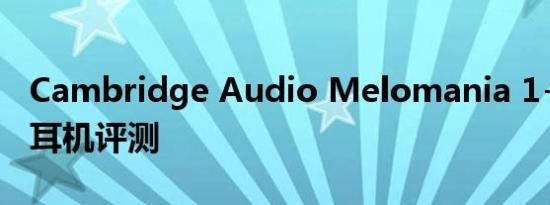 Cambridge Audio Melomania 1+ 真无线耳机评测