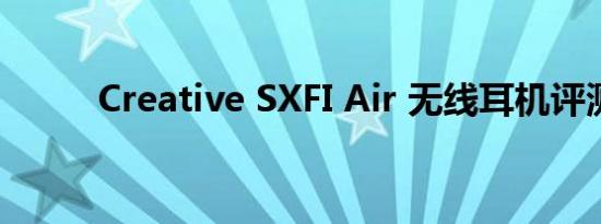 Creative SXFI Air 无线耳机评测
