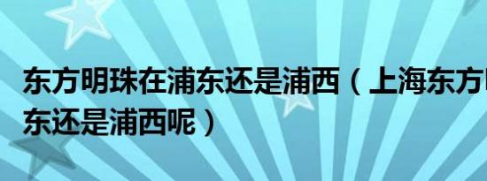 东方明珠在浦东还是浦西（上海东方明珠在浦东还是浦西呢）