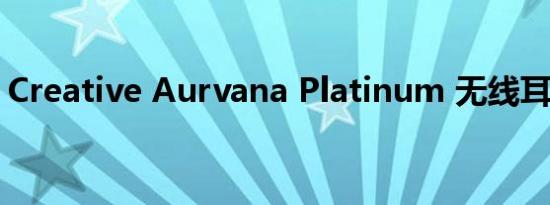 Creative Aurvana Platinum 无线耳机评测