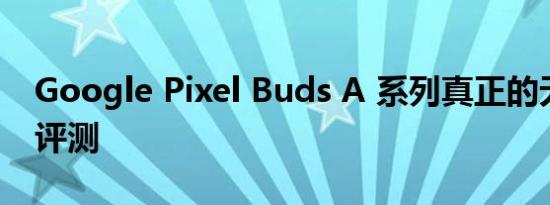 Google Pixel Buds A 系列真正的无线耳机评测