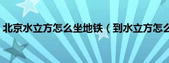 北京水立方怎么坐地铁（到水立方怎么坐车）