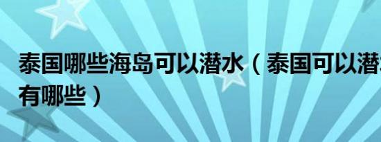 泰国哪些海岛可以潜水（泰国可以潜水的海岛有哪些）