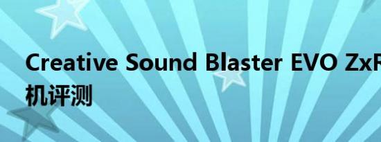 Creative Sound Blaster EVO ZxR 无线耳机评测