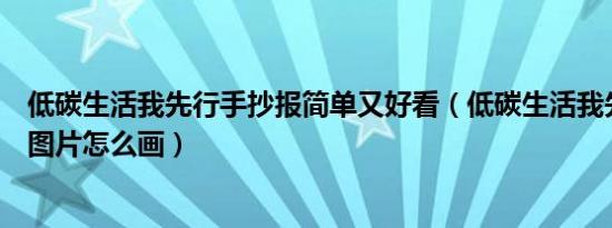 低碳生活我先行手抄报简单又好看（低碳生活我先行手抄报图片怎么画）