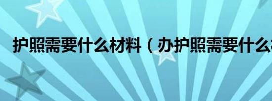 护照需要什么材料（办护照需要什么材料）