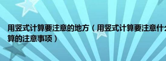 用竖式计算要注意的地方（用竖式计算要注意什么用竖式计算的注意事项）