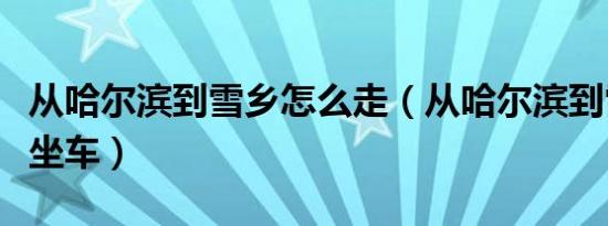 从哈尔滨到雪乡怎么走（从哈尔滨到雪乡怎么坐车）