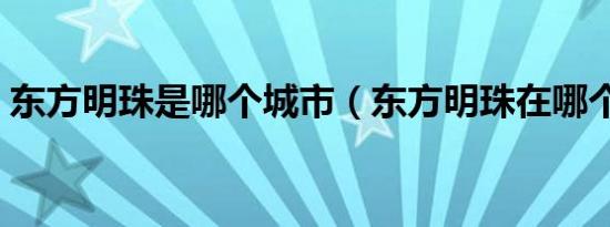 东方明珠是哪个城市（东方明珠在哪个城市）