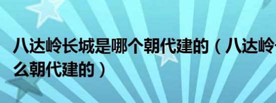 八达岭长城是哪个朝代建的（八达岭长城是什么朝代建的）