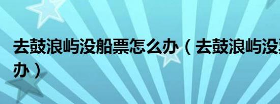 去鼓浪屿没船票怎么办（去鼓浪屿没票了怎么办）