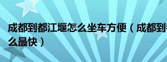 成都到都江堰怎么坐车方便（成都到都江堰怎么最快）