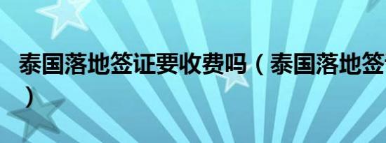 泰国落地签证要收费吗（泰国落地签证收费吗）