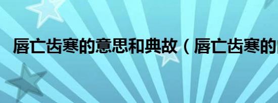唇亡齿寒的意思和典故（唇亡齿寒的由来）
