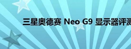 三星奥德赛 Neo G9 显示器评测