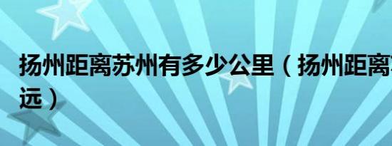 扬州距离苏州有多少公里（扬州距离苏州有多远）