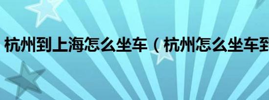 杭州到上海怎么坐车（杭州怎么坐车到上海）