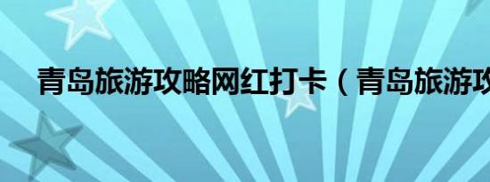 青岛旅游攻略网红打卡（青岛旅游攻略）