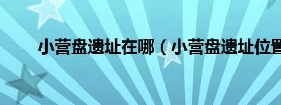 小营盘遗址在哪（小营盘遗址位置）