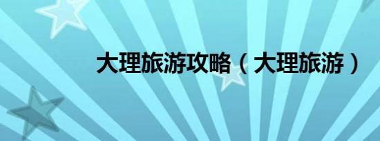 大理旅游攻略（大理旅游）
