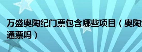 万盛奥陶纪门票包含哪些项目（奥陶纪门票是通票吗）