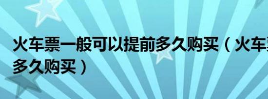 火车票一般可以提前多久购买（火车票能提前多久购买）