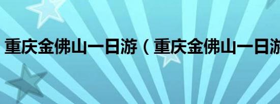 重庆金佛山一日游（重庆金佛山一日游攻略）