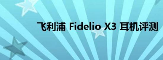 飞利浦 Fidelio X3 耳机评测