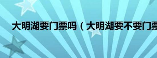 大明湖要门票吗（大明湖要不要门票呢）