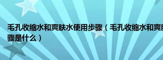 毛孔收缩水和爽肤水使用步骤（毛孔收缩水和爽肤水使用步骤是什么）