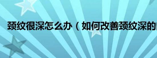 颈纹很深怎么办（如何改善颈纹深的问题）