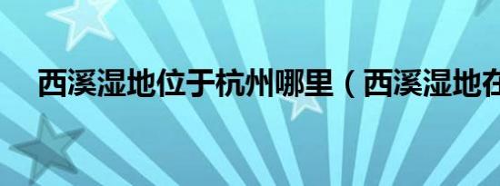 西溪湿地位于杭州哪里（西溪湿地在哪）