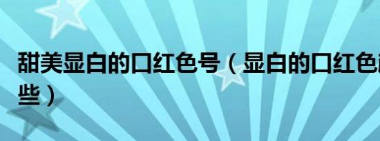 甜美显白的口红色号（显白的口红色颜色有哪些）