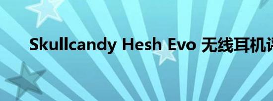 Skullcandy Hesh Evo 无线耳机评测