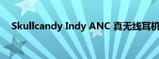 Skullcandy Indy ANC 真无线耳机评测