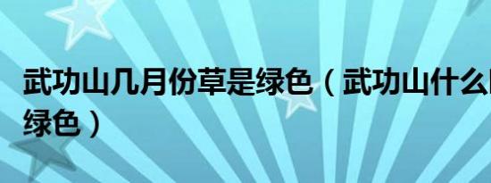 武功山几月份草是绿色（武功山什么时候草是绿色）