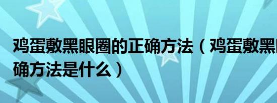 鸡蛋敷黑眼圈的正确方法（鸡蛋敷黑眼圈的正确方法是什么）